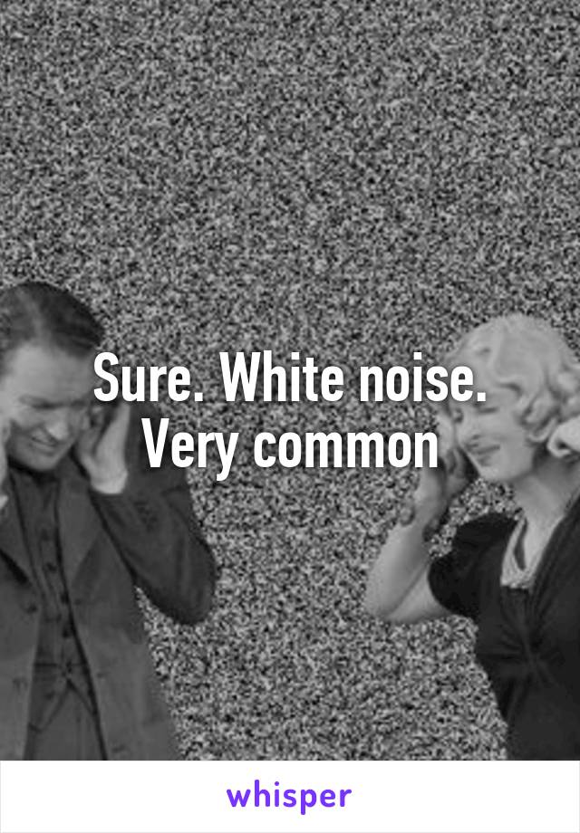 Sure. White noise. Very common