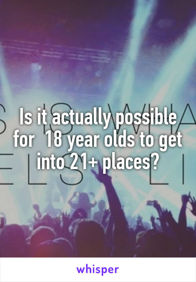 Is it actually possible for  18 year olds to get into 21+ places?