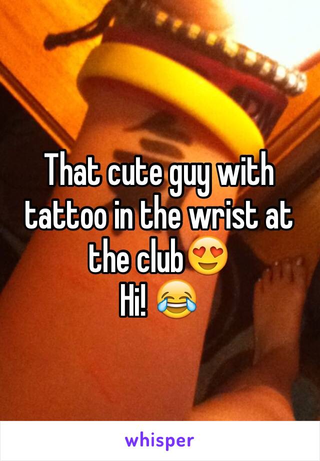 That cute guy with tattoo in the wrist at the club😍 
Hi! 😂