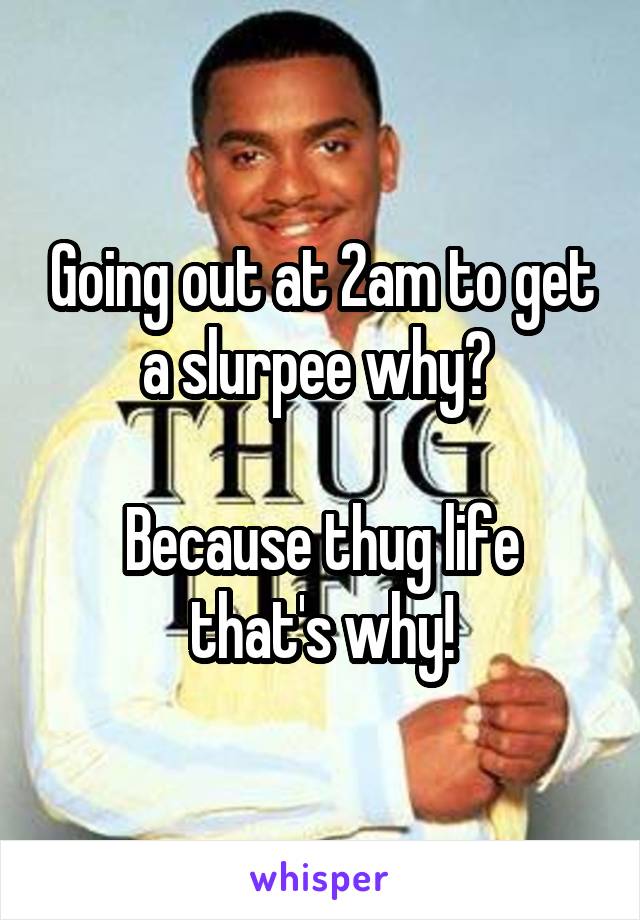 Going out at 2am to get a slurpee why? 

Because thug life that's why!