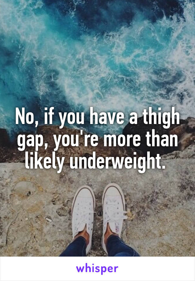 No, if you have a thigh gap, you're more than likely underweight. 