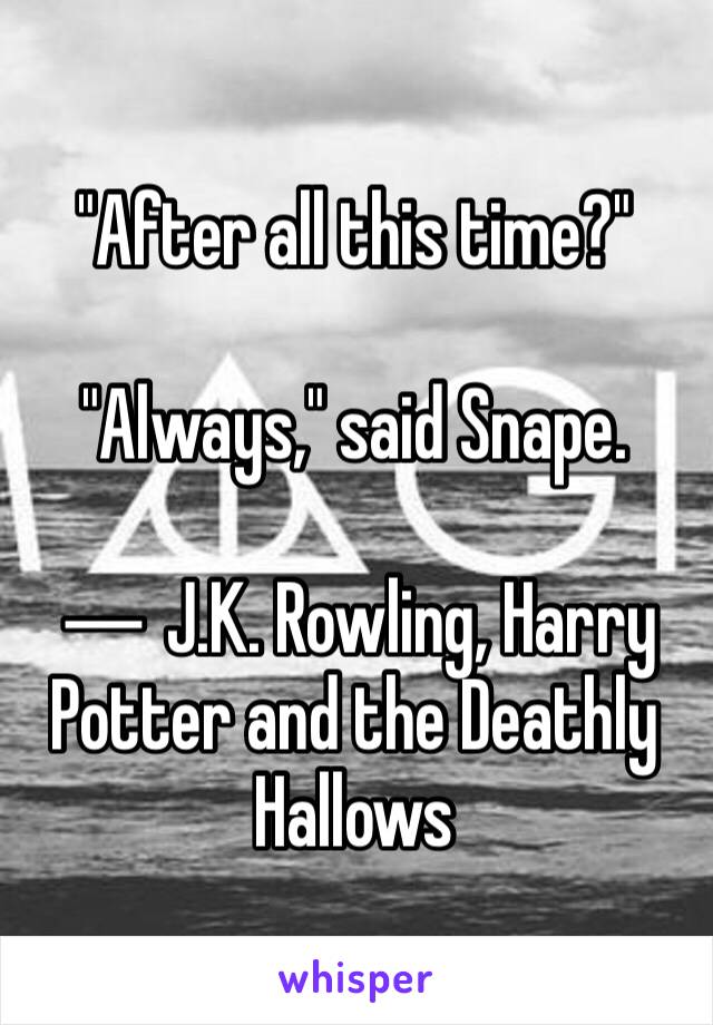 "After all this time?"

"Always," said Snape.

― J.K. Rowling, Harry Potter and the Deathly Hallows