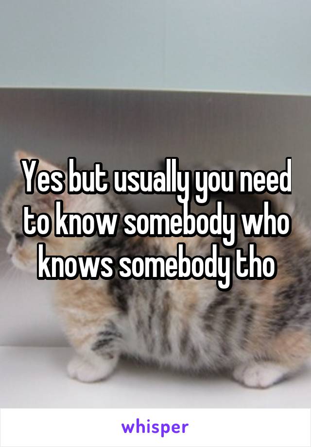 Yes but usually you need to know somebody who knows somebody tho