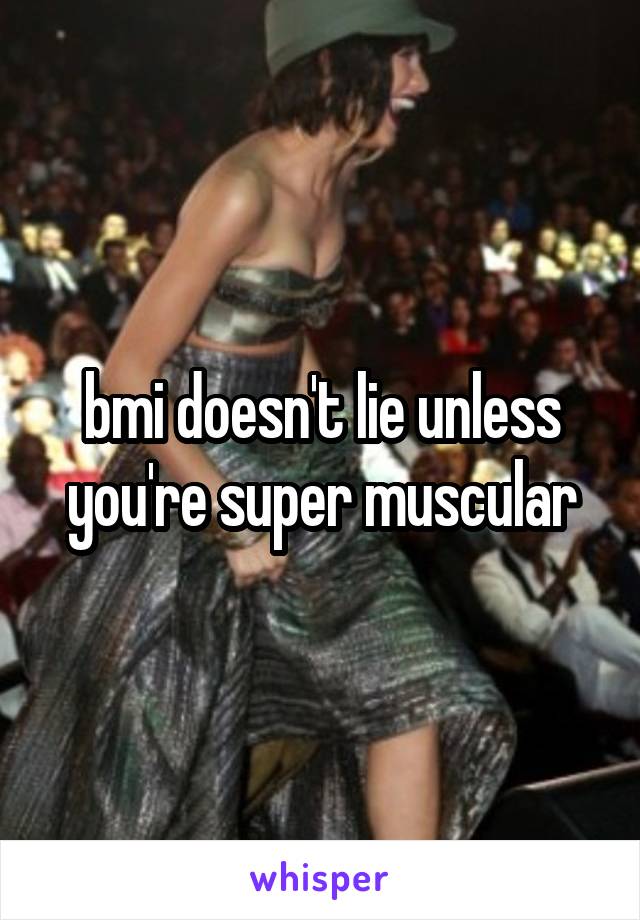 bmi doesn't lie unless you're super muscular