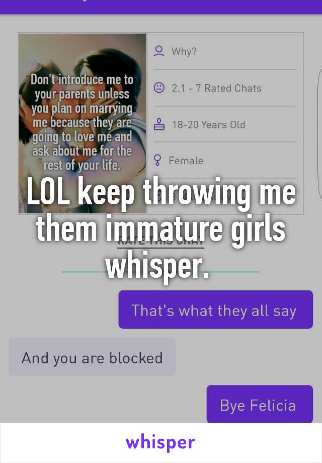 LOL keep throwing me them immature girls whisper. 