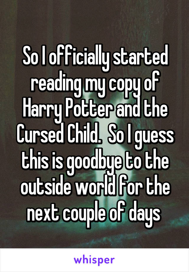 So I officially started reading my copy of Harry Potter and the Cursed Child.  So I guess this is goodbye to the outside world for the next couple of days 