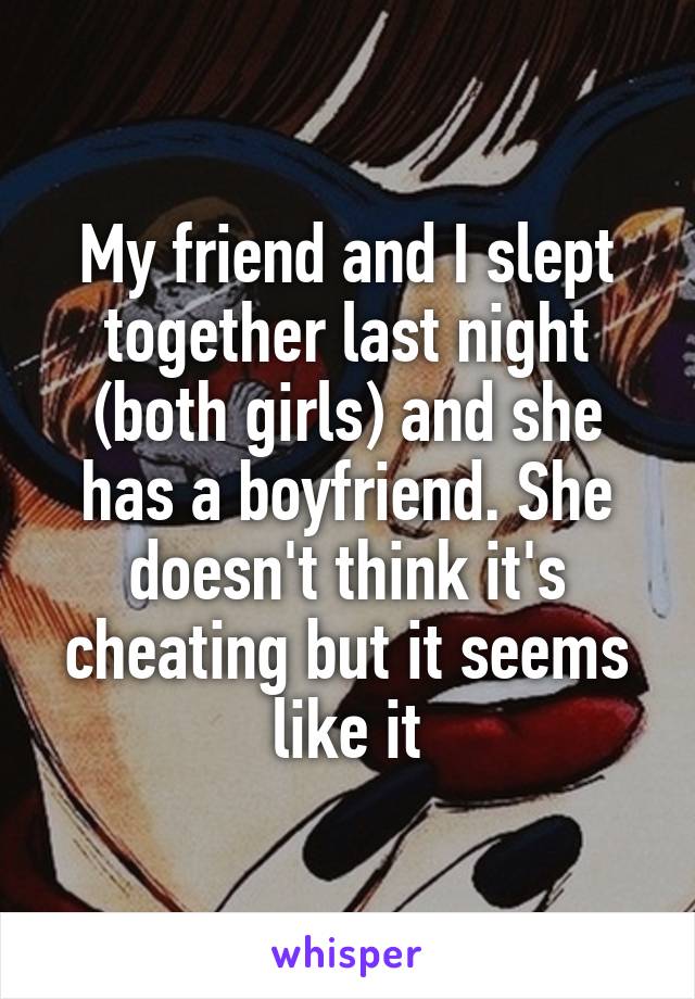 My friend and I slept together last night (both girls) and she has a boyfriend. She doesn't think it's cheating but it seems like it