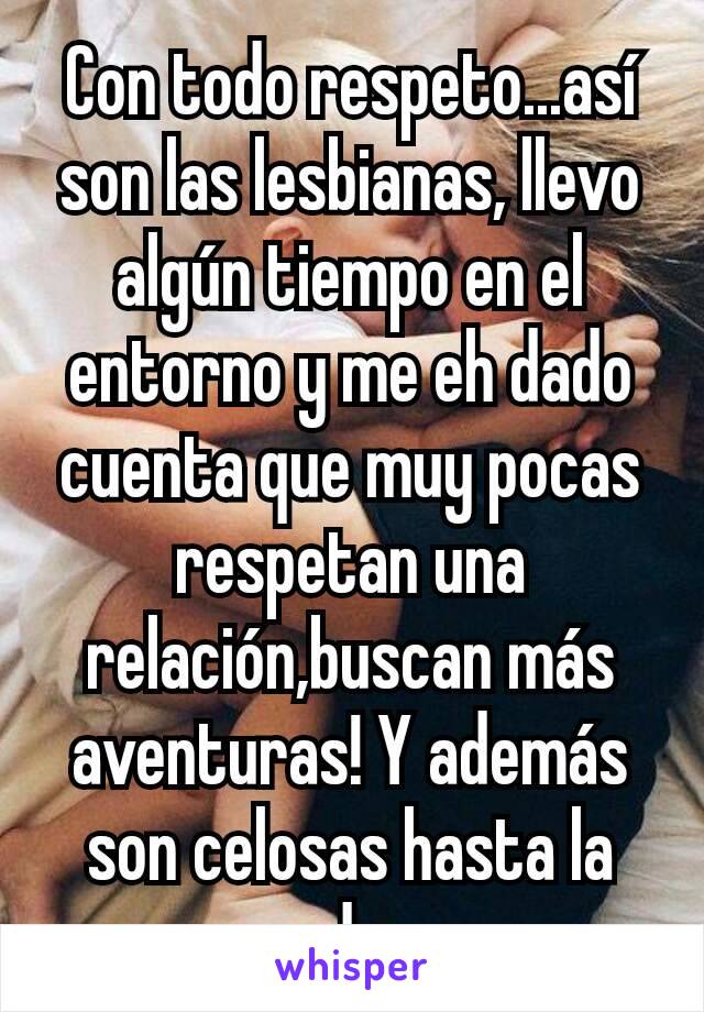 Con todo respeto...así son las lesbianas, llevo algún tiempo en el entorno y me eh dado cuenta que muy pocas respetan una relación,buscan más aventuras! Y además son celosas hasta la madre...