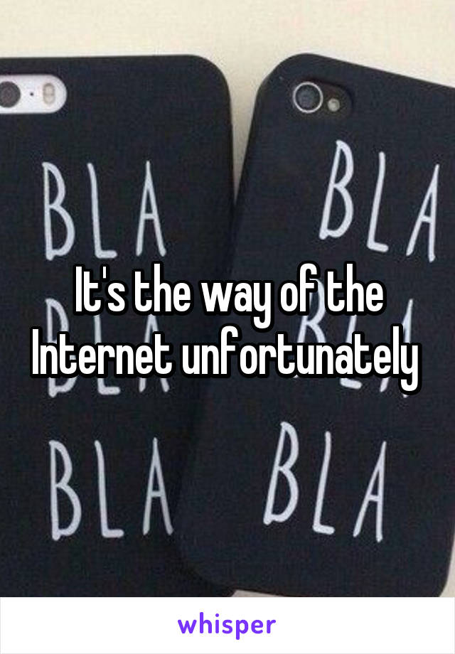 It's the way of the Internet unfortunately 