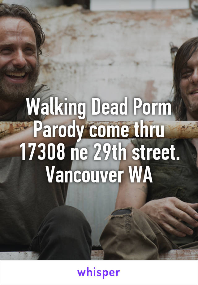 Walking Dead Porm Parody come thru 17308 ne 29th street. Vancouver WA