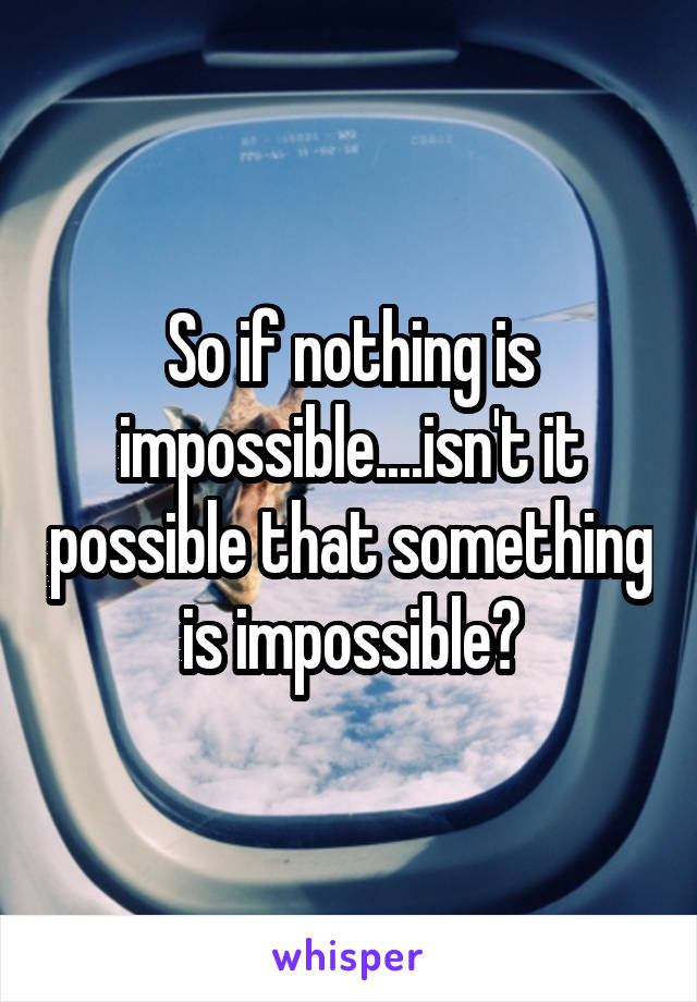 So if nothing is impossible....isn't it possible that something is impossible?