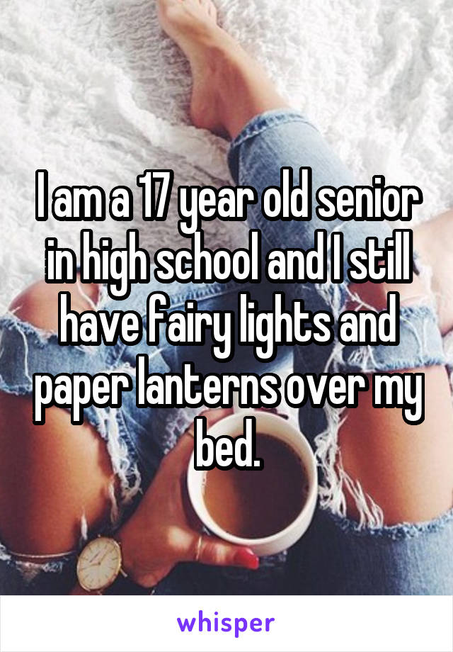 I am a 17 year old senior in high school and I still have fairy lights and paper lanterns over my bed.