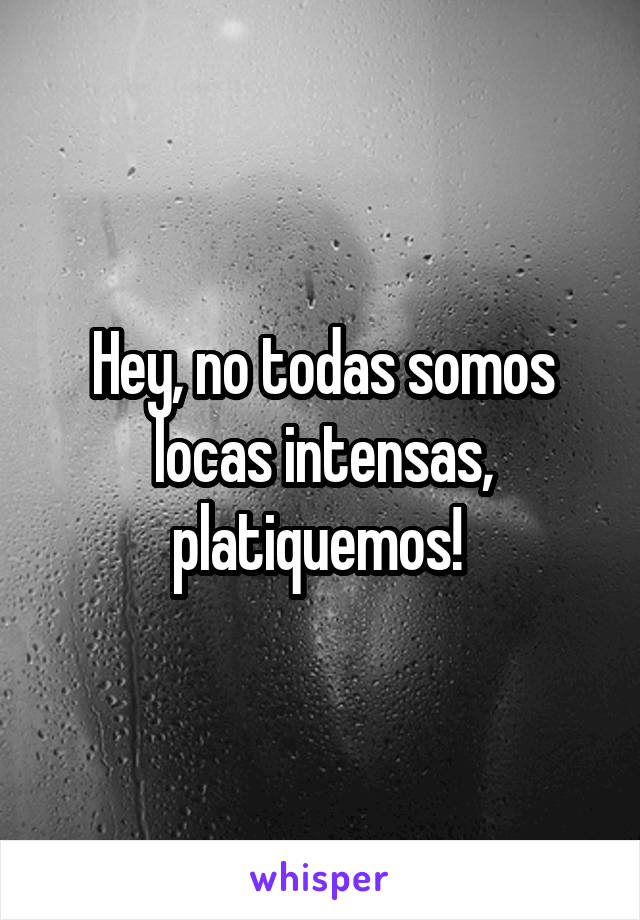 Hey, no todas somos locas intensas, platiquemos! 