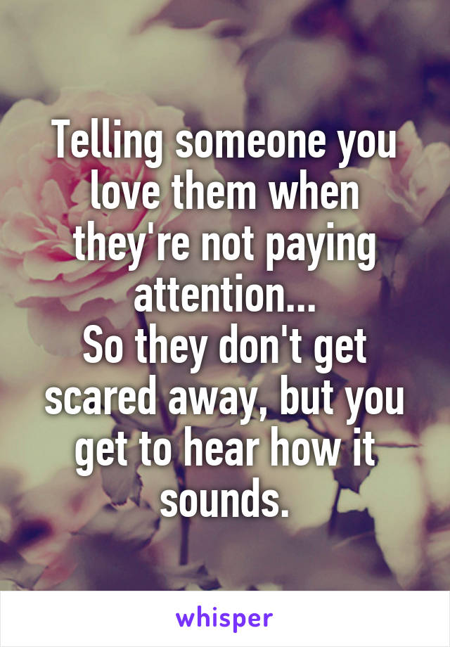 Telling someone you love them when they're not paying attention...
So they don't get scared away, but you get to hear how it sounds.