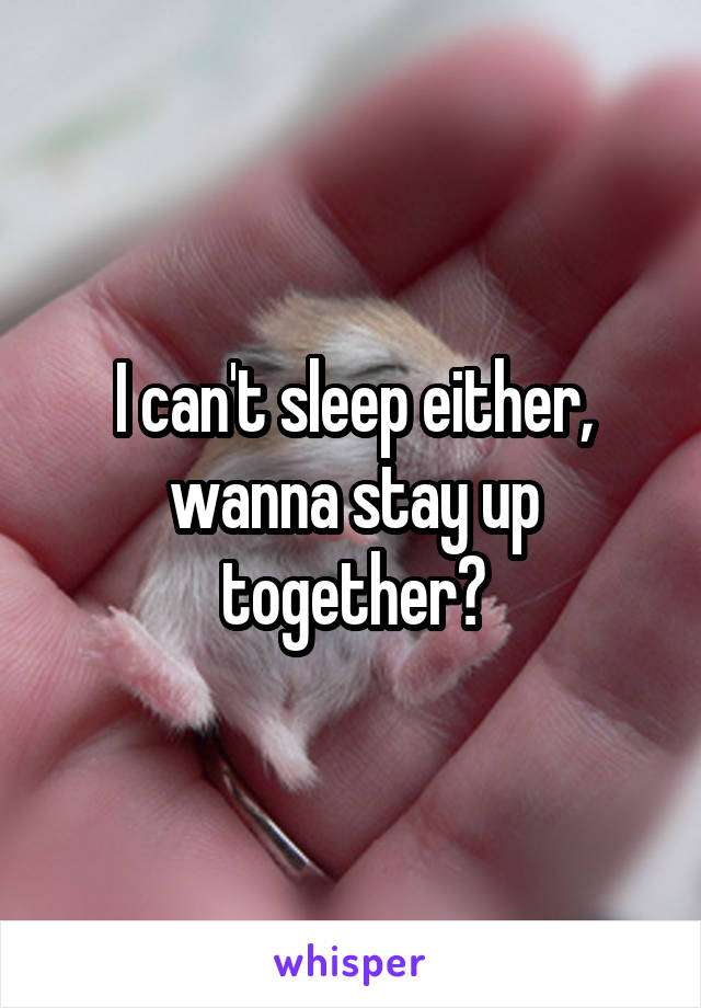 I can't sleep either, wanna stay up together?