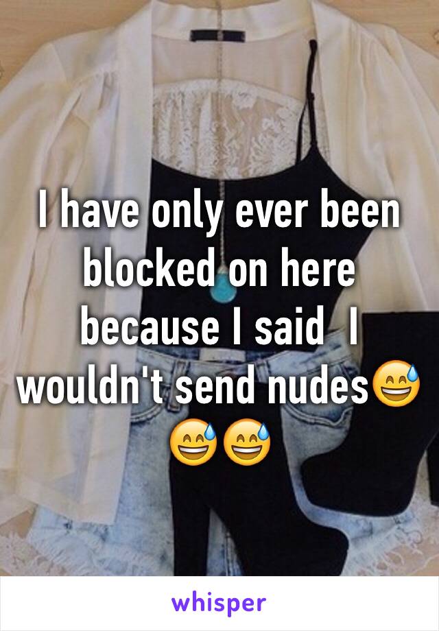 I have only ever been blocked on here because I said  I wouldn't send nudes😅😅😅