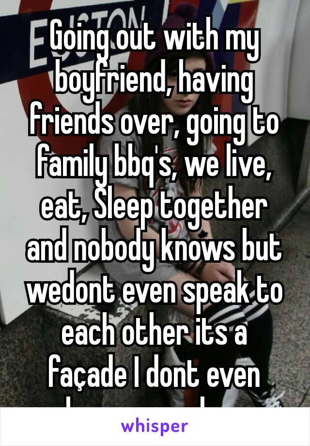 Going out with my boyfriend, having friends over, going to family bbq's, we live, eat, Sleep together and nobody knows but wedont even speak to each other its a façade I dont even know we why...