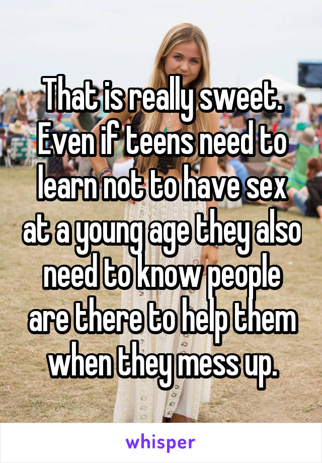 That is really sweet. Even if teens need to learn not to have sex at a young age they also need to know people are there to help them when they mess up.