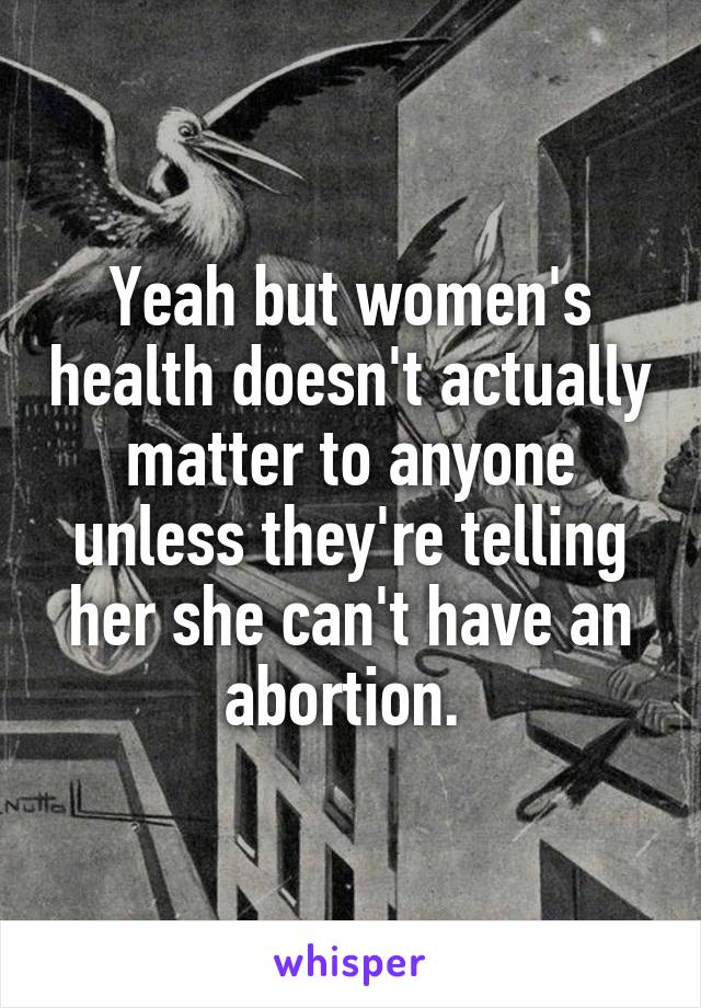 Yeah but women's health doesn't actually matter to anyone unless they're telling her she can't have an abortion. 