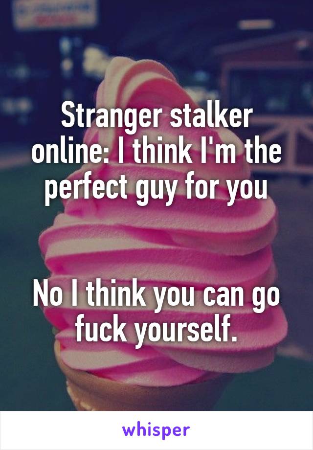 Stranger stalker online: I think I'm the perfect guy for you


No I think you can go fuck yourself.