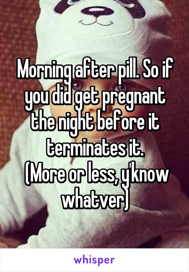 Morning after pill. So if you did get pregnant the night before it terminates it.
 (More or less, y'know whatver)