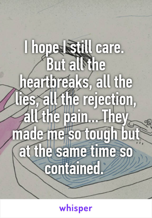 I hope I still care. 
But all the heartbreaks, all the lies, all the rejection, all the pain... They made me so tough but at the same time so contained. 