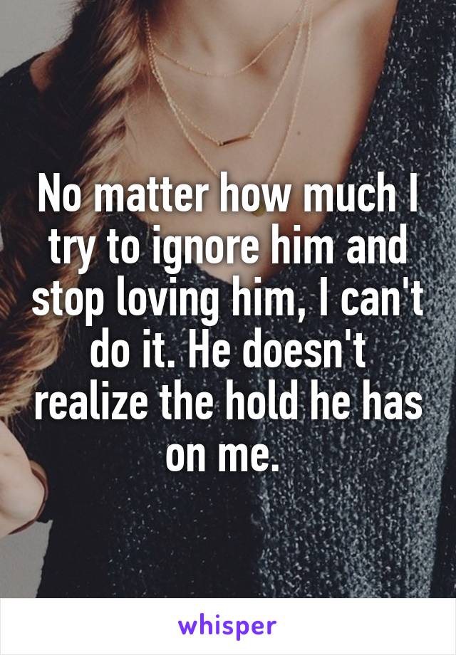 No matter how much I try to ignore him and stop loving him, I can't do it. He doesn't realize the hold he has on me. 