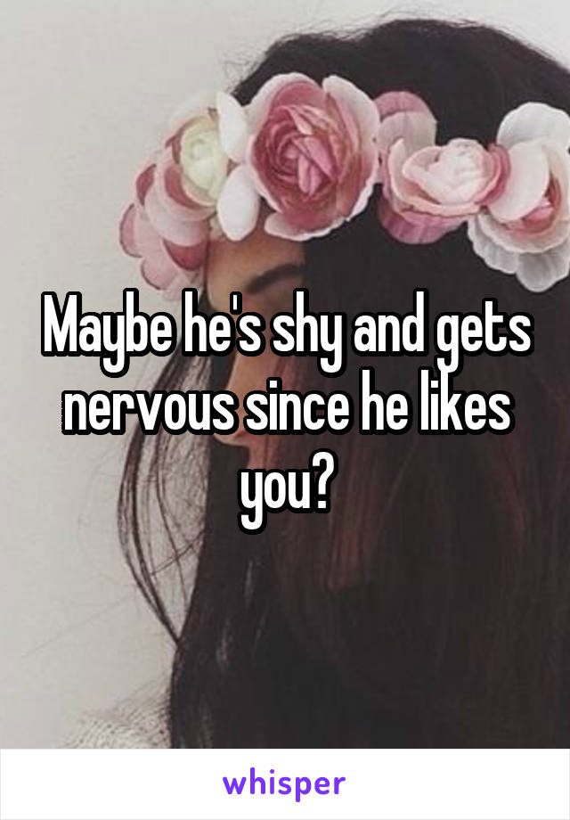 Maybe he's shy and gets nervous since he likes you?