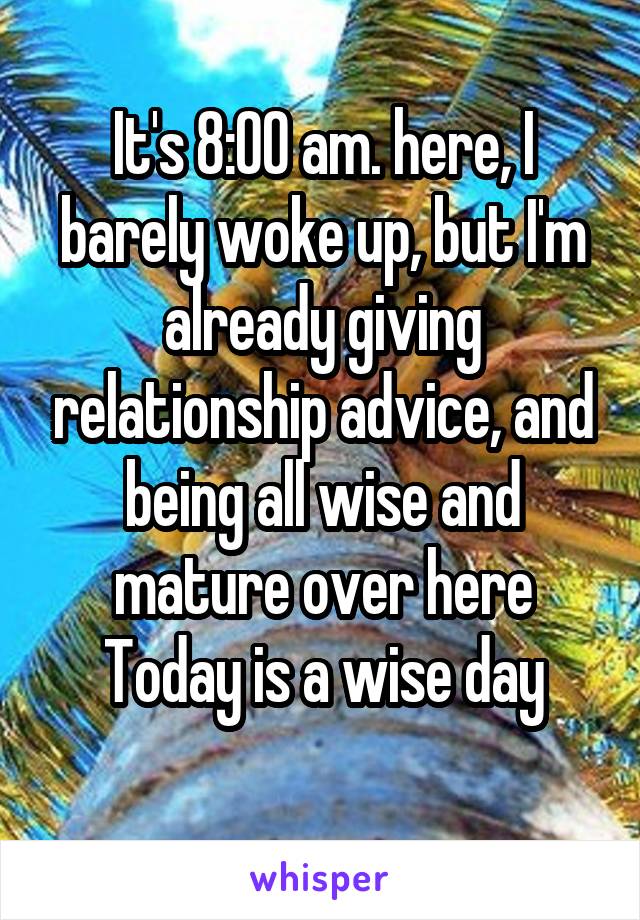 It's 8:00 am. here, I barely woke up, but I'm already giving relationship advice, and being all wise and mature over here
Today is a wise day
