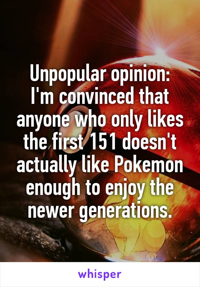 Unpopular opinion:
I'm convinced that anyone who only likes the first 151 doesn't actually like Pokemon enough to enjoy the newer generations.