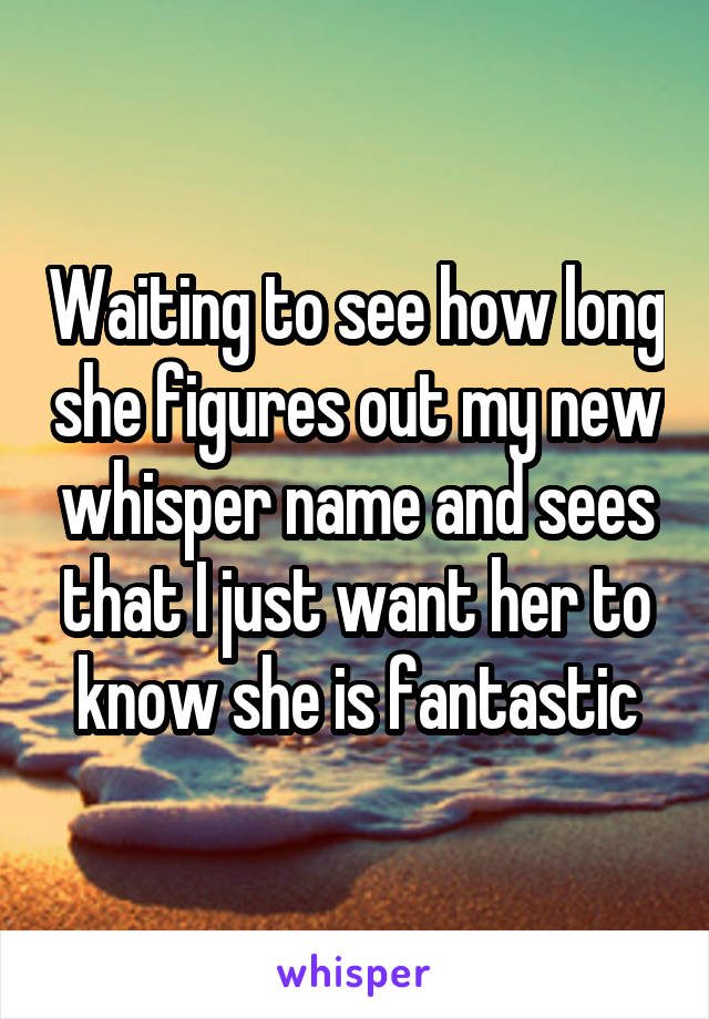 Waiting to see how long she figures out my new whisper name and sees that I just want her to know she is fantastic