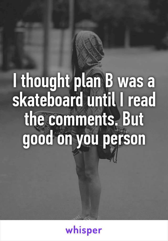 I thought plan B was a skateboard until I read the comments. But good on you person
