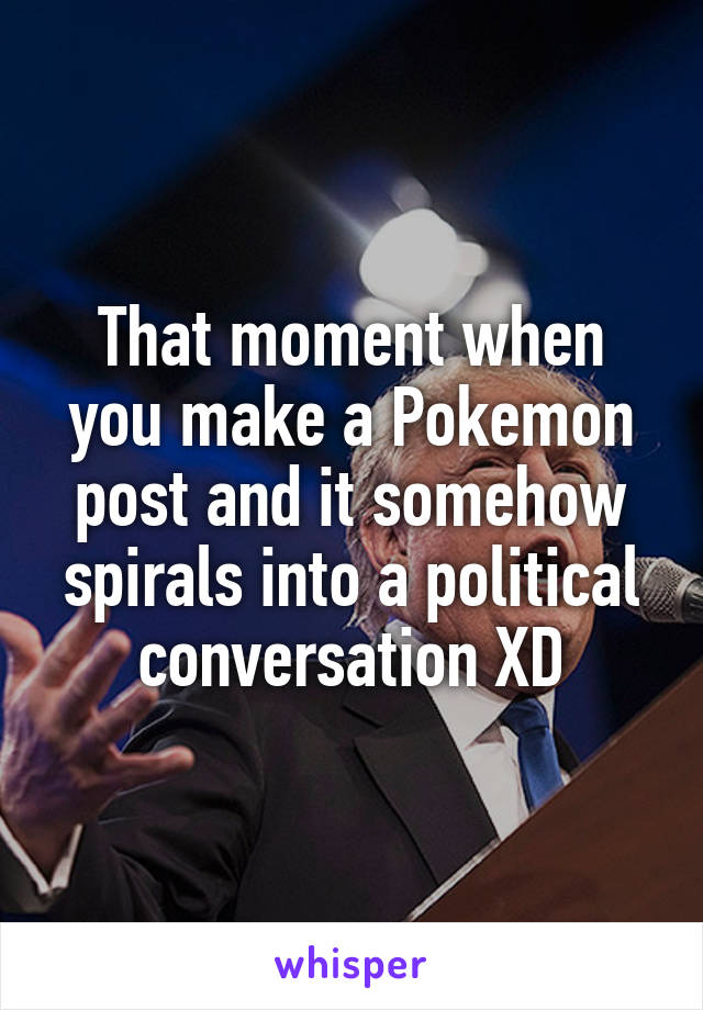 That moment when you make a Pokemon post and it somehow spirals into a political conversation XD