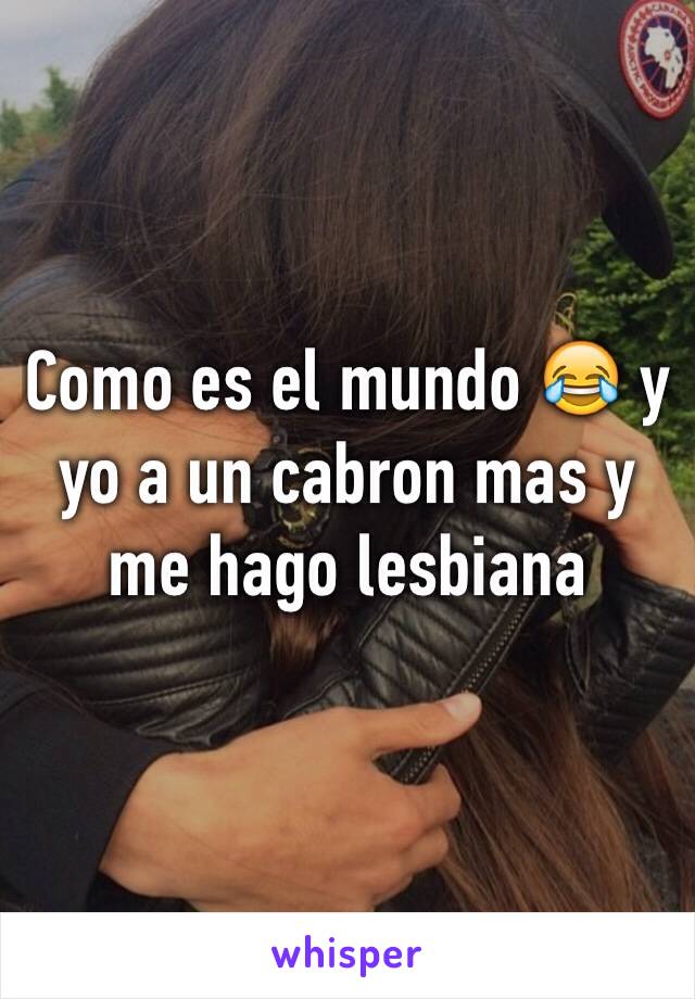 Como es el mundo 😂 y yo a un cabron mas y me hago lesbiana 