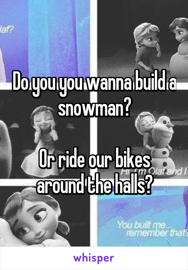 Do you you wanna build a snowman?

Or ride our bikes around the halls?