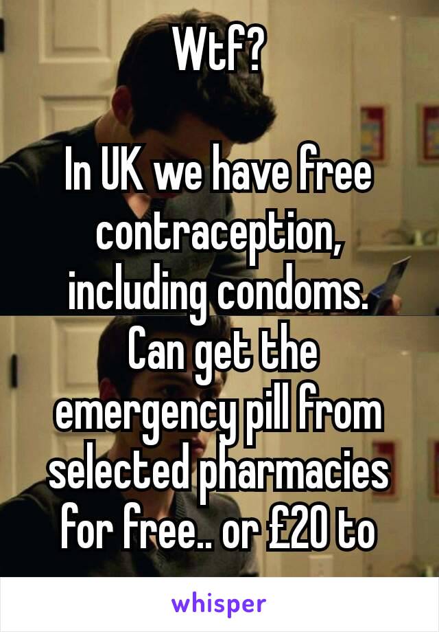 Wtf?

In UK we have free contraception, including condoms.
 Can get the emergency pill from selected pharmacies for free.. or £20 to pay.