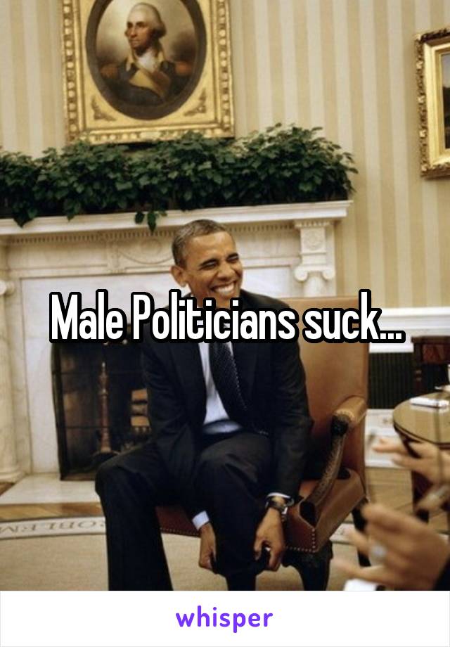 Male Politicians suck...