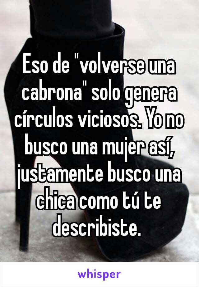 Eso de "volverse una cabrona" solo genera círculos viciosos. Yo no busco una mujer así, justamente busco una chica como tú te describiste. 