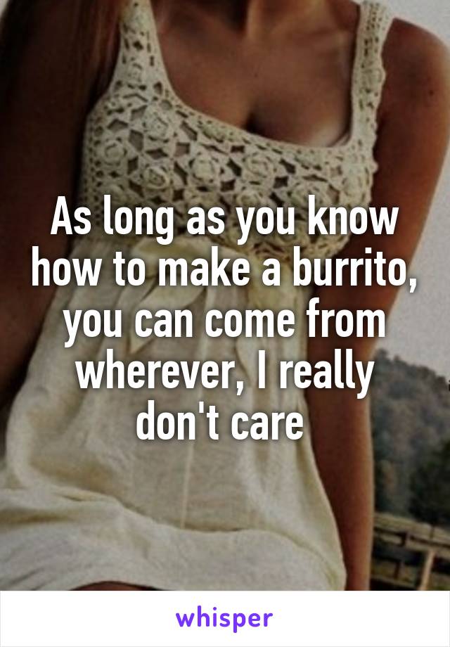 As long as you know how to make a burrito, you can come from wherever, I really don't care 