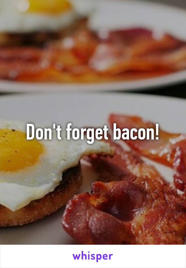 Don't forget bacon!