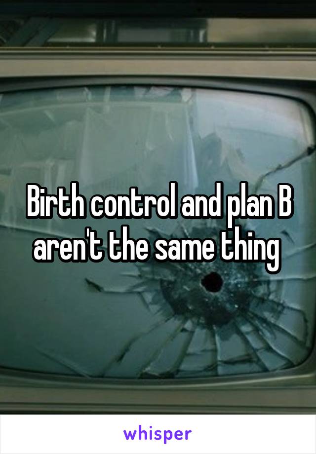 Birth control and plan B aren't the same thing 