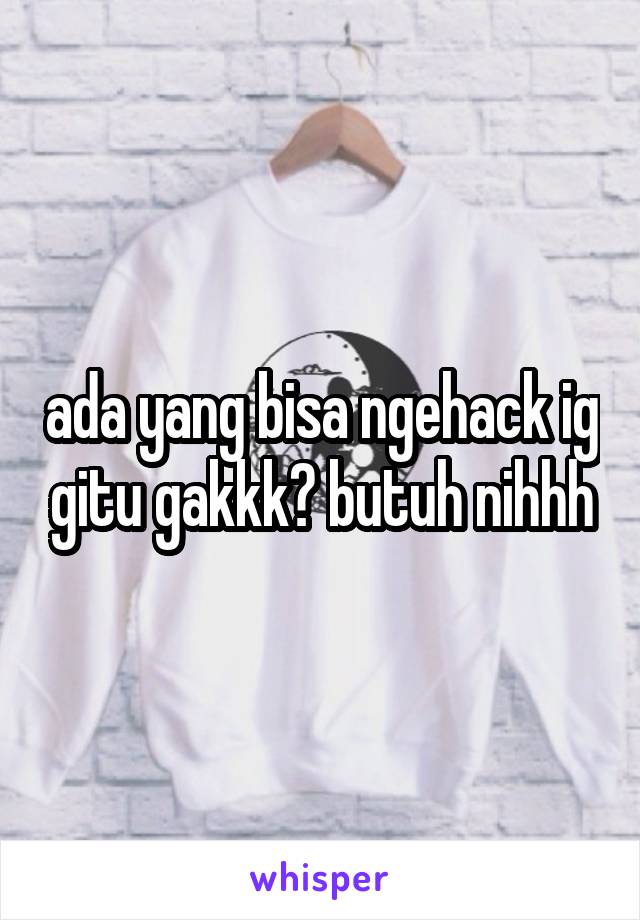 ada yang bisa ngehack ig gitu gakkk? butuh nihhh