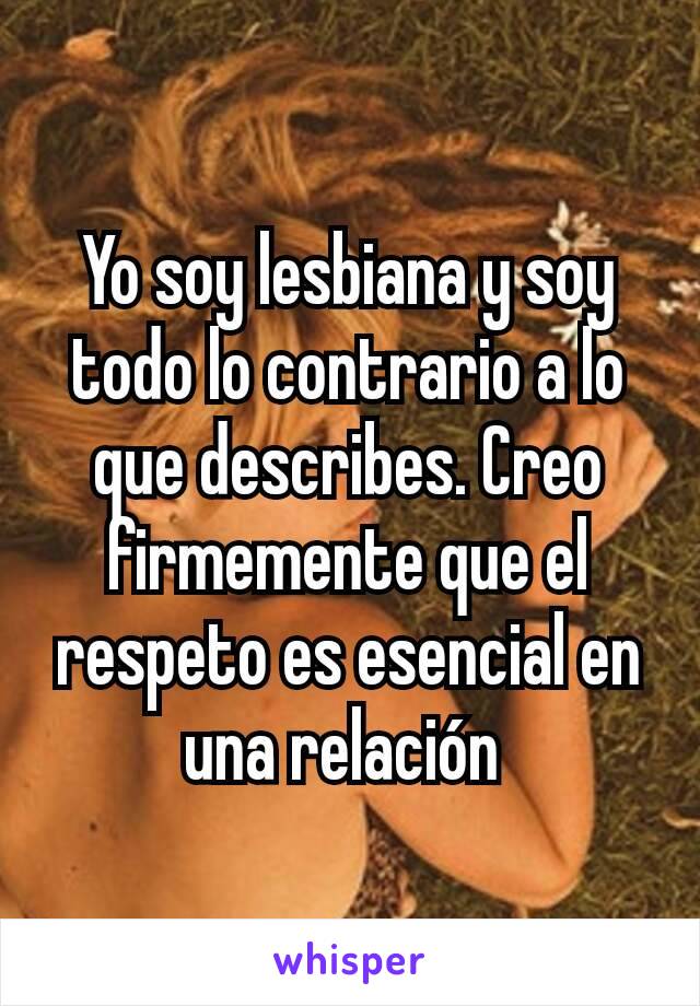 Yo soy lesbiana y soy todo lo contrario a lo que describes. Creo firmemente que el respeto es esencial en una relación 