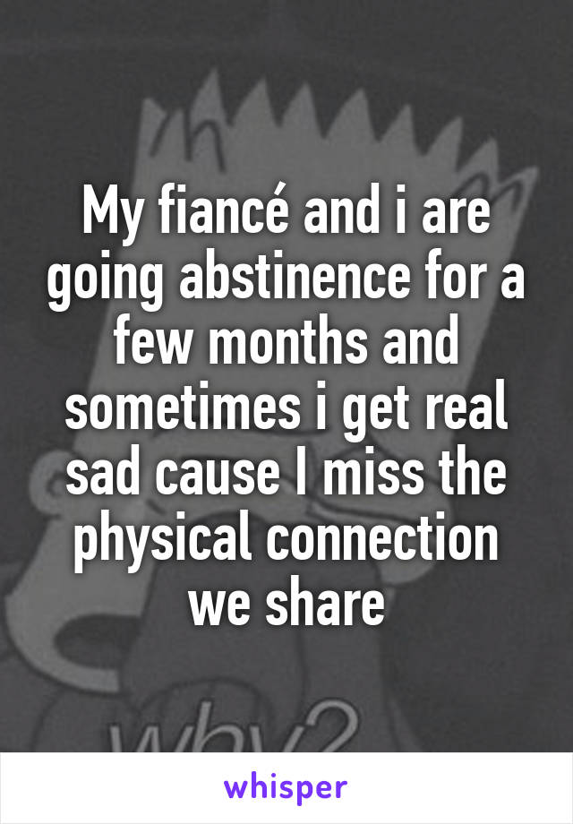 My fiancé and i are going abstinence for a few months and sometimes i get real sad cause I miss the physical connection we share