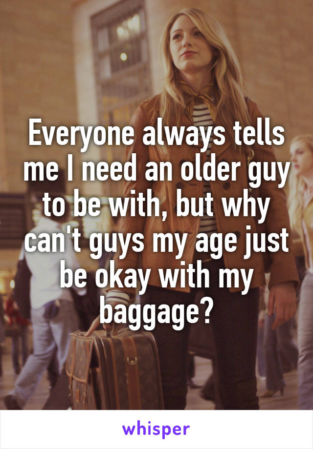 Everyone always tells me I need an older guy to be with, but why can't guys my age just be okay with my baggage?