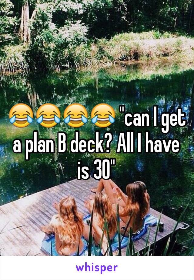 😂😂😂😂 "can I get a plan B deck? All I have is 30" 