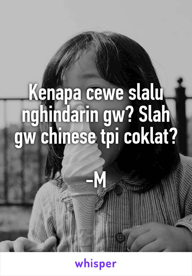 Kenapa cewe slalu nghindarin gw? Slah gw chinese tpi coklat? 
-M