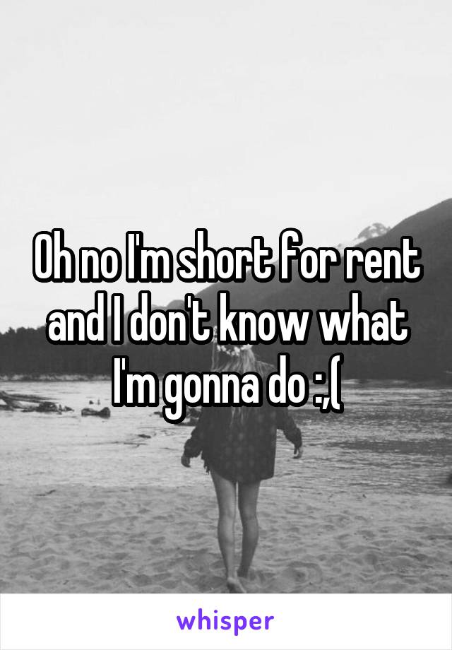 Oh no I'm short for rent and I don't know what I'm gonna do :,(