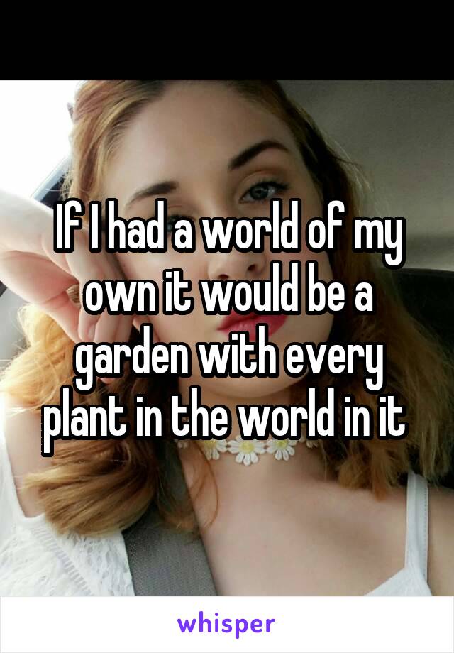 If I had a world of my own it would be a garden with every plant in the world in it 