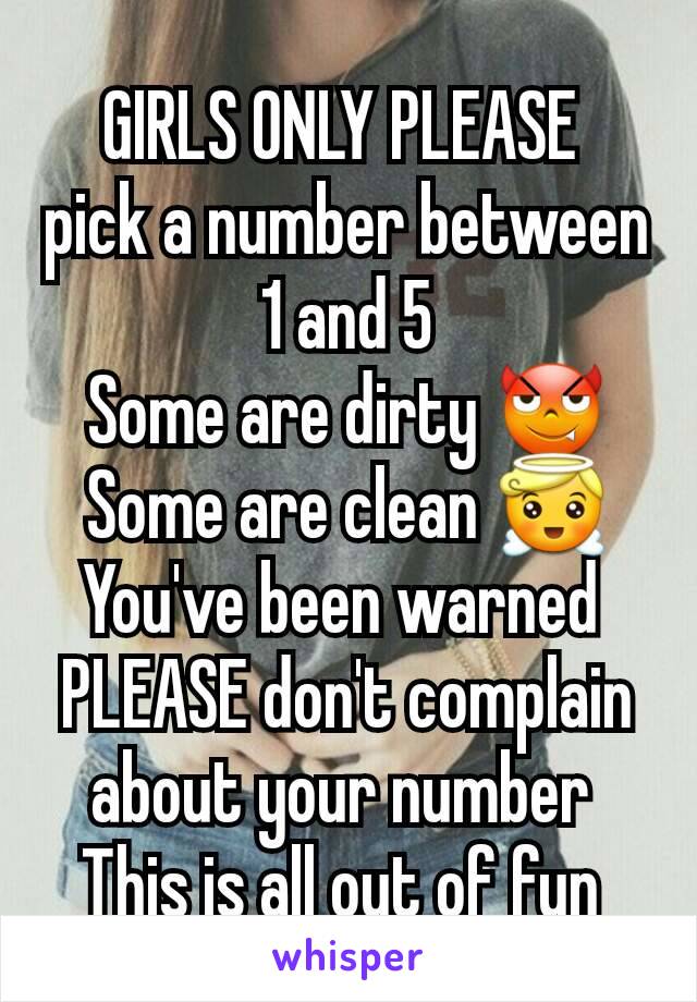 GIRLS ONLY PLEASE 
pick a number between 1 and 5
Some are dirty 😈
Some are clean 😇
You've been warned 
PLEASE don't complain about your number 
This is all out of fun 